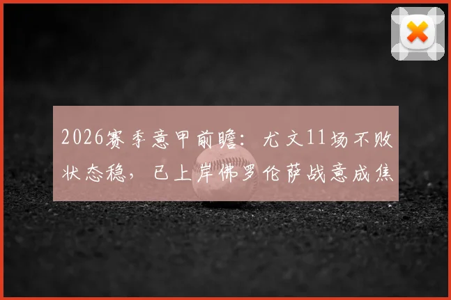 2026赛季意甲前瞻：尤文11场不败状态稳，已上岸佛罗伦萨战意成焦点