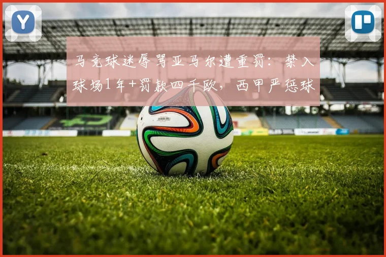 马竞球迷辱骂亚马尔遭重罚：禁入球场1年+罚款四千欧，西甲严惩球场暴力最新案例