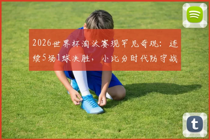2026世界杯淘汰赛现罕见奇观：连续5场1球决胜，小比分时代防守战术成主流