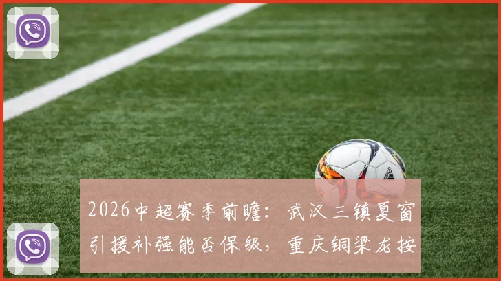 2026中超赛季前瞻：武汉三镇夏窗引援补强能否保级，重庆铜梁龙按兵不动前景如何