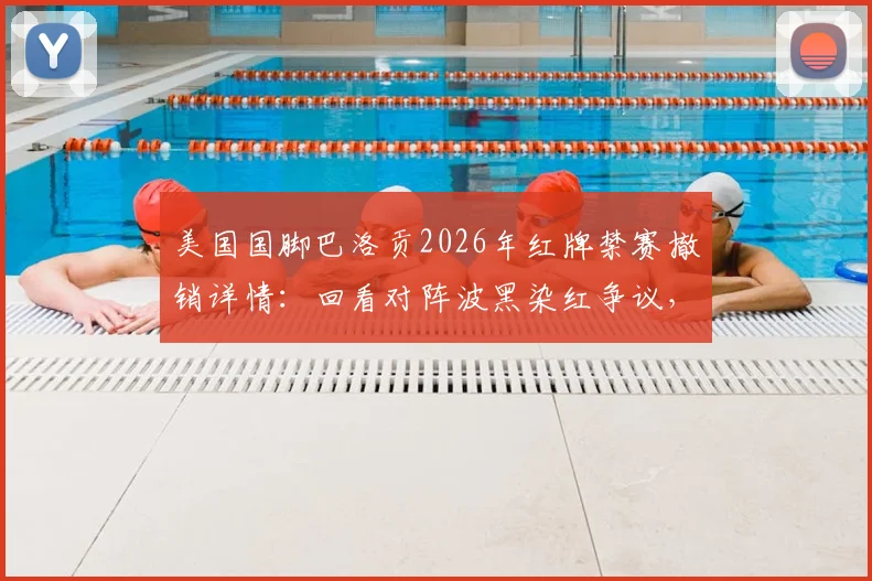 美国国脚巴洛贡2026年红牌禁赛撤销详情：回看对阵波黑染红争议，解析判罚改判背后规则
