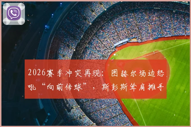 2026赛季冲突再现：图赫尔场边怒吼“向前传球”，斯彭斯耸肩摊手回应引发热议