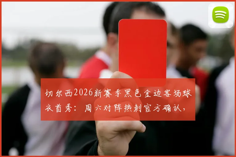切尔西2026新赛季黑色金边客场球衣首秀：周六对阵热刺官方确认，附球衣发布时间与款式详解