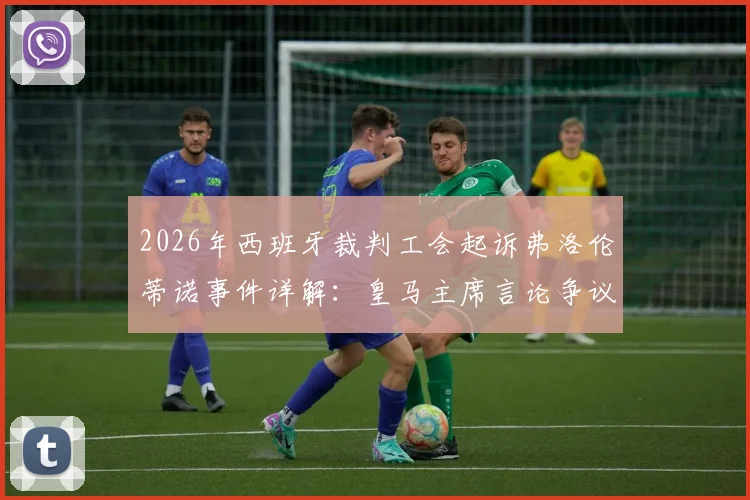 2026年西班牙裁判工会起诉弗洛伦蒂诺事件详解：皇马主席言论争议、诽谤指控焦点与西甲联赛影响前瞻