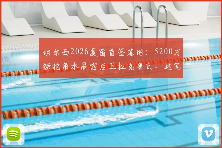 切尔西2026夏窗首签落地：5200万镑挖角水晶宫后卫拉克鲁瓦，这笔交易是赚是亏？深度剖析球员水平与前景