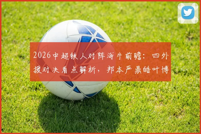 2026中超铁人对阵海牛前瞻：四外援对决看点解析，邦本严鼎皓叶博亚关键球员角色分析及胜负预测