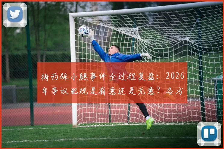 梅西踩小腿事件全过程复盘：2026年争议犯规是有意还是无意？各方球迷观点深度碰撞