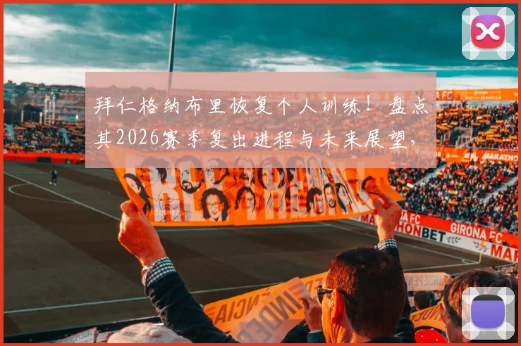 拜仁格纳布里恢复个人训练！盘点其2026赛季复出进程与未来展望，附最新恢复动态时间表