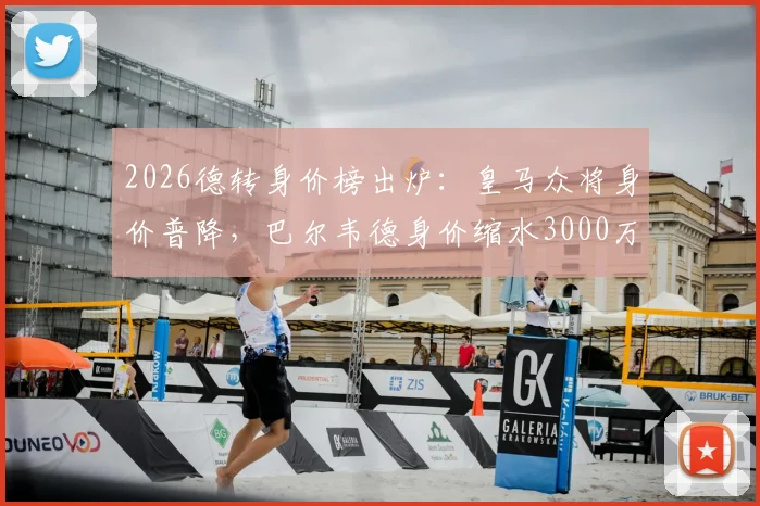 2026德转身价榜出炉：皇马众将身价普降，巴尔韦德身价缩水3000万欧成最大输家