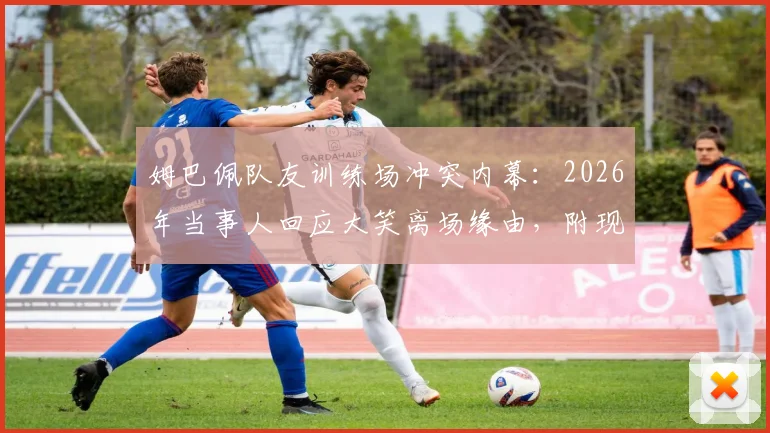 姆巴佩队友训练场冲突内幕:2026年当事人回应大笑离场缘由,附现场视频及事件后续完整梳理