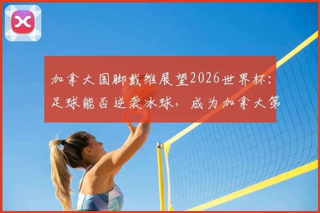 加拿大国脚戴维展望2026世界杯:足球能否逆袭冰球,成为加拿大第一运动?