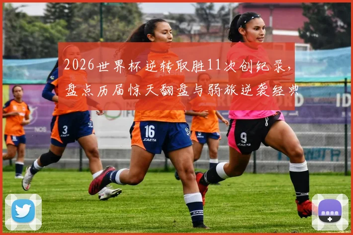2026世界杯逆转取胜11次创纪录，盘点历届惊天翻盘与弱旅逆袭经典