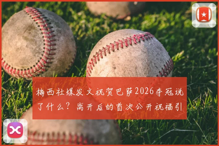 梅西社媒发文祝贺巴萨2026夺冠说了什么?离开后的首次公开祝福引全网热议