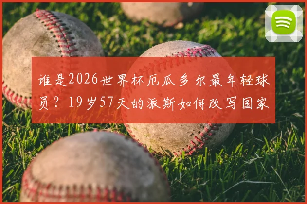 谁是2026世界杯厄瓜多尔最年轻球员？19岁57天的派斯如何改写国家队历史