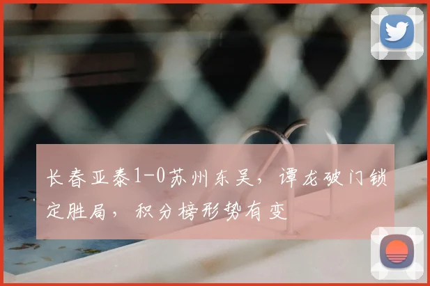 长春亚泰1-0苏州东吴，谭龙破门锁定胜局，积分榜形势有变