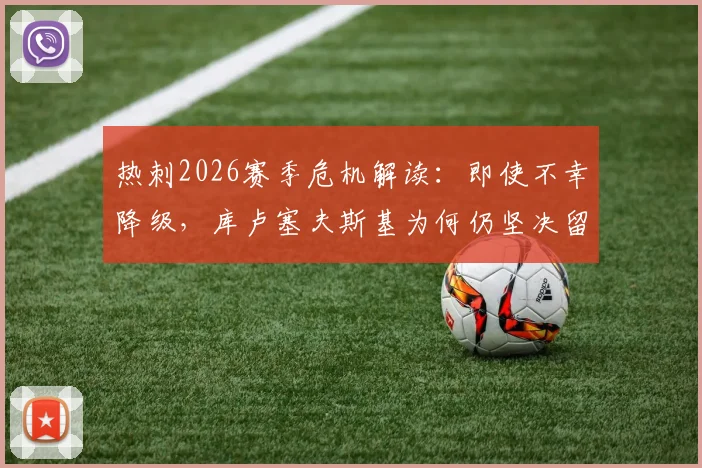 热刺2026赛季危机解读：即使不幸降级，库卢塞夫斯基为何仍坚决留队？迪马济奥爆料深度分析
