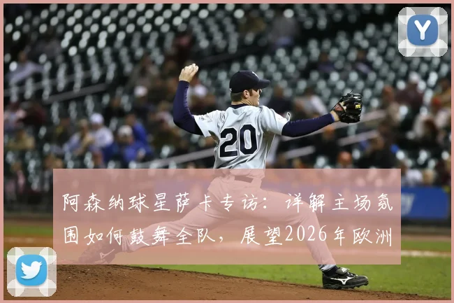 阿森纳球星萨卡专访：详解主场氛围如何鼓舞全队，展望2026年欧洲杯征程