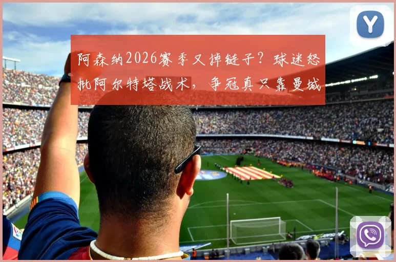 阿森纳2026赛季又掉链子？球迷怒批阿尔特塔战术，争冠真只靠曼城衰落？深度剖析球队问题