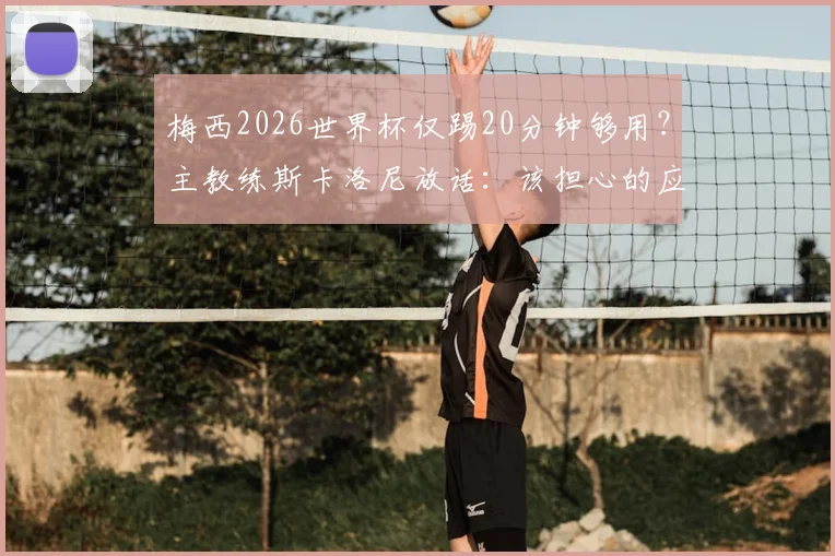 梅西2026世界杯仅踢20分钟够用？主教练斯卡洛尼放话：该担心的应是对手如何防守这致命20分钟