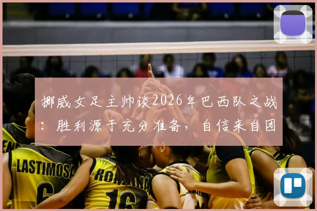 挪威女足主帅谈2026年巴西队之战：胜利源于充分准备，自信来自团队实力，附赛后深度分析