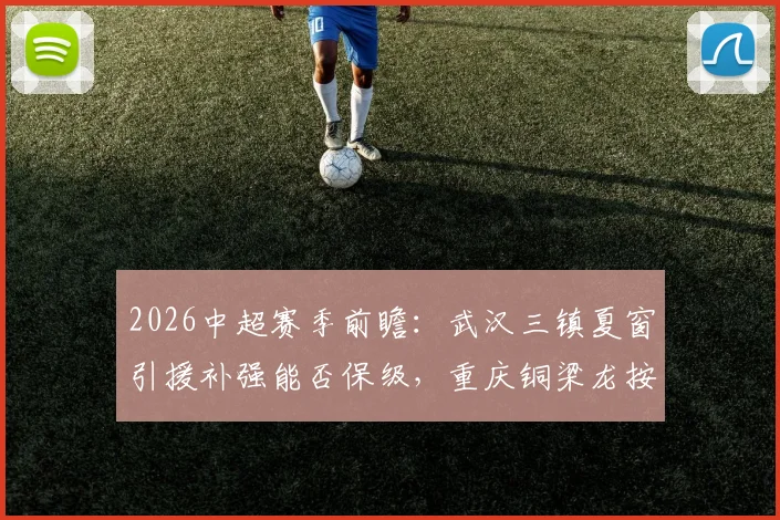 2026中超赛季前瞻：武汉三镇夏窗引援补强能否保级，重庆铜梁龙按兵不动前景如何