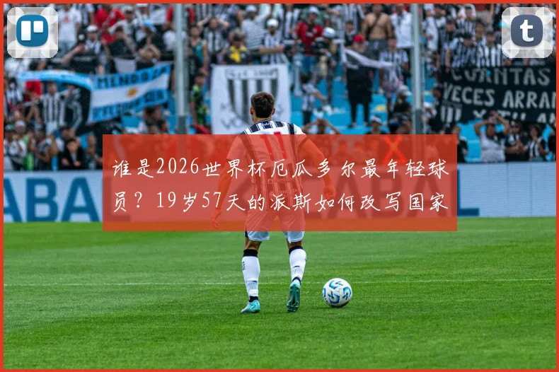 谁是2026世界杯厄瓜多尔最年轻球员？19岁57天的派斯如何改写国家队历史