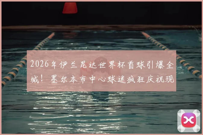 2026年伊兰昆达世界杯首球引爆全城！墨尔本市中心球迷疯狂庆祝现场直击，南澳新星技术特点及生涯回顾全解析