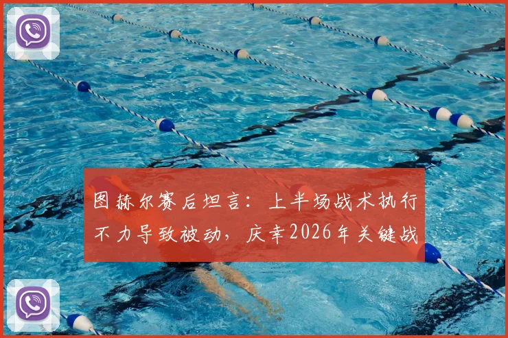 图赫尔赛后坦言：上半场战术执行不力导致被动，庆幸2026年关键战无人伤退