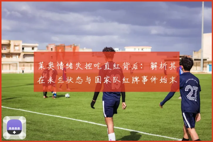 莱奥情绪失控吃直红背后:解析其在米兰状态与国家队红牌事件始末,2026年影响几何?