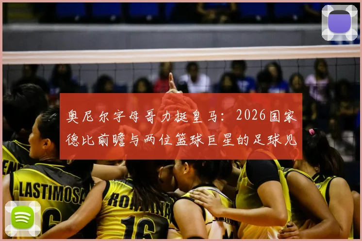 奥尼尔字母哥力挺皇马：2026国家德比前瞻与两位篮球巨星的足球见解