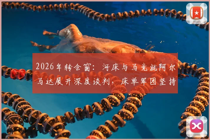 2026年转会窗:河床与马竞就阿尔马达展开深度谈判,床单军团坚持2000万欧回收价