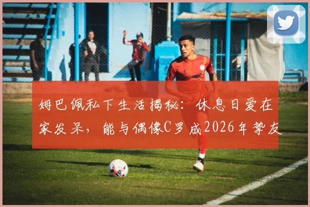 姆巴佩私下生活揭秘：休息日爱在家发呆，能与偶像C罗成2026年挚友直言太梦幻