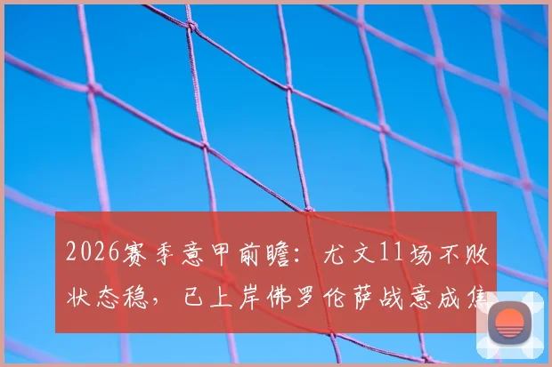 2026赛季意甲前瞻：尤文11场不败状态稳，已上岸佛罗伦萨战意成焦点