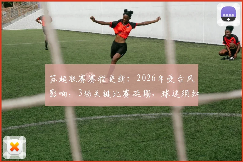 苏超联赛赛程更新:2026年受台风影响,3场关键比赛延期,球迷须知观赛攻略与后续赛程调整分析