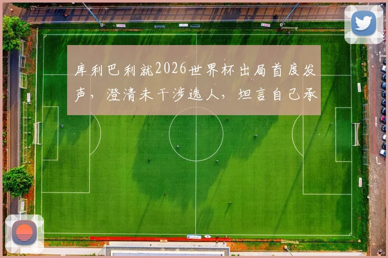 库利巴利就2026世界杯出局首度发声，澄清未干涉选人，坦言自己承担责任并展望未来