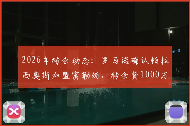 2026年转会动态：罗马诺确认帕拉西奥斯加盟富勒姆，转会费1000万欧元，技术特点全面解析
