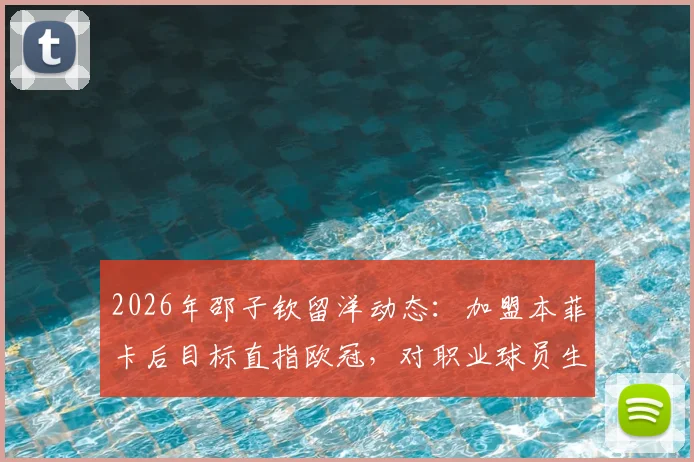 2026年邵子钦留洋动态：加盟本菲卡后目标直指欧冠，对职业球员生涯有何启发？