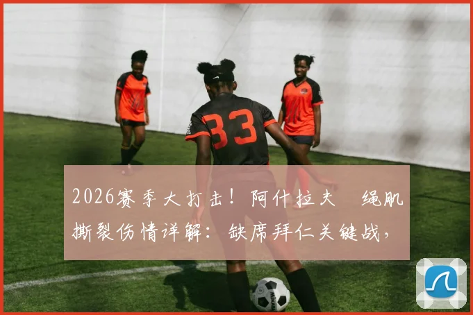 2026赛季大打击！阿什拉夫腘绳肌撕裂伤情详解：缺席拜仁关键战，恢复时间与对巴黎战术影响分析