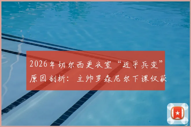 2026年切尔西更衣室“近乎兵变”原因剖析：主帅罗森尼尔下课仅获一年薪资赔偿，详解英超解雇条款