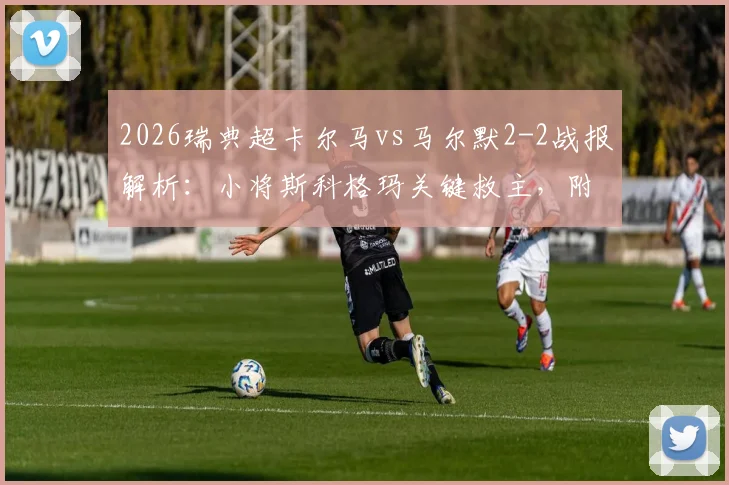 2026瑞典超卡尔马vs马尔默2-2战报解析:小将斯科格玛关键救主,附最新积分榜与两队交锋历史回顾