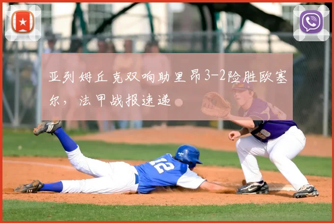 亚列姆丘克双响助里昂3-2险胜欧塞尔，法甲战报速递