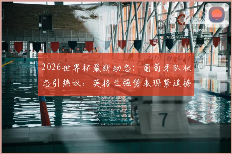 2026世界杯最新动态：葡萄牙队状态引热议，英格兰强势表现紧追榜首，附球队应援与实力分析