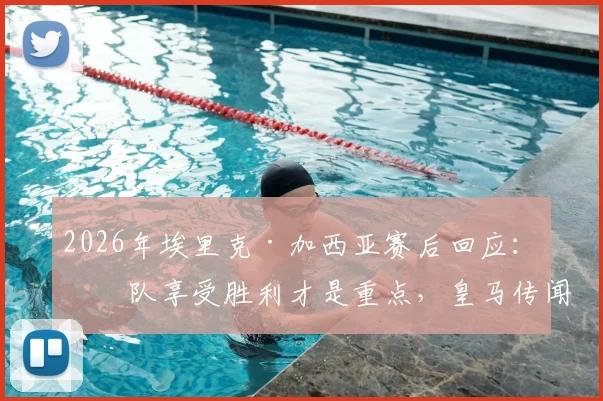 2026年埃里克·加西亚赛后回应：球队享受胜利才是重点，皇马传闻不予置评