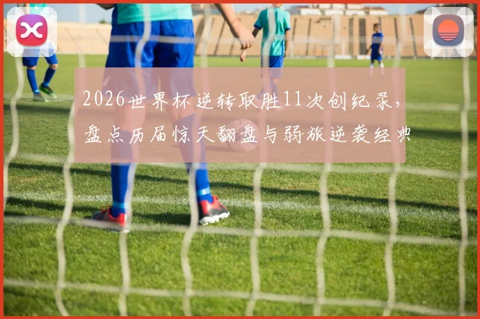 2026世界杯逆转取胜11次创纪录,盘点历届惊天翻盘与弱旅逆袭经典