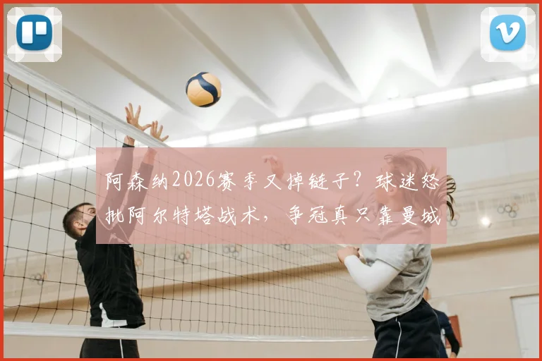 阿森纳2026赛季又掉链子?球迷怒批阿尔特塔战术,争冠真只靠曼城衰落?深度剖析球队问题