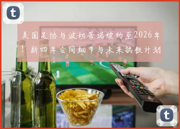 美国足协与波切蒂诺续约至2026年!新四年合同细节与未来执教计划前瞻