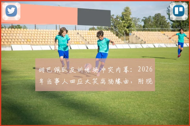 姆巴佩队友训练场冲突内幕：2026年当事人回应大笑离场缘由，附现场视频及事件后续完整梳理