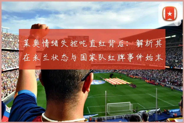 莱奥情绪失控吃直红背后：解析其在米兰状态与国家队红牌事件始末，2026年影响几何？