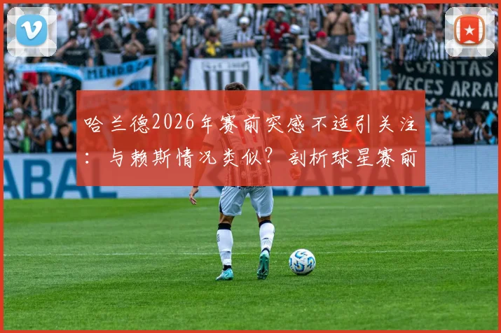 哈兰德2026年赛前突感不适引关注：与赖斯情况类似？剖析球星赛前身体突发状况的常见原因与应对策略