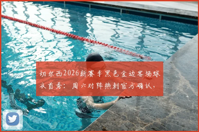 切尔西2026新赛季黑色金边客场球衣首秀:周六对阵热刺官方确认,附球衣发布时间与款式详解